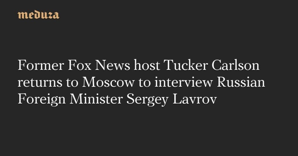 元FOXニュース司会者のタッカー・カールソン、ロシアのセルゲイ・ラブロフ外相とのインタビューのためモスクワに帰国