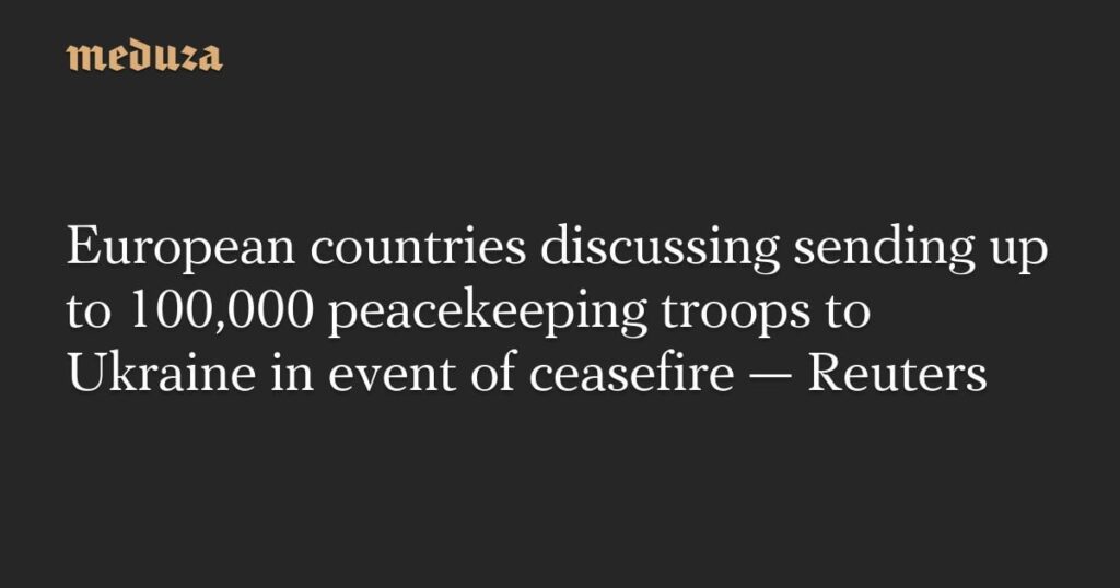 ヨーロッパ諸国、停戦の際に最大10万人の平和維持軍をウクライナに派遣することを協議 - アナリストや当局者らは、欧州派遣団の人員は4万人から10万人になる可能性があり、その大半はフランス、ドイツ、イタリア、ポーランド、英国から来る可能性が高いと推定している