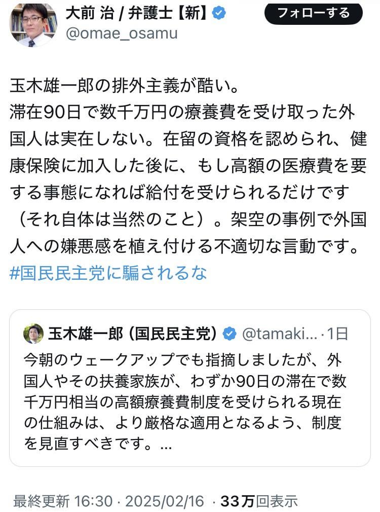 大前 治(弁護士)「玉木雄一郎の排外主義が酷い。滞在90日で数千万円の療養費を受け取った外国人は実在しない。在留の資格を認められ、健康保険に加入した後に、もし高額の医療費を要する事態になれば給付を受けられるだけです（それ自体は当然のこと）。架空の事例で外国人への嫌悪感を植え付ける不適切な言動です」