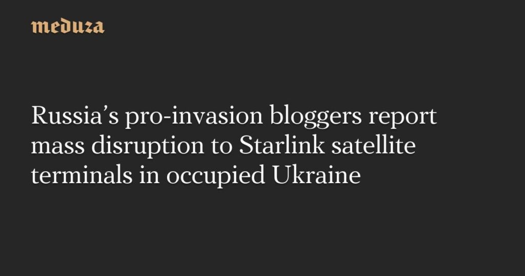 ロシアの侵略賛成派のブロガーは、占領されたウクライナのスターリンク衛星ターミナルへの大量の混乱を報告しています - メドゥザ