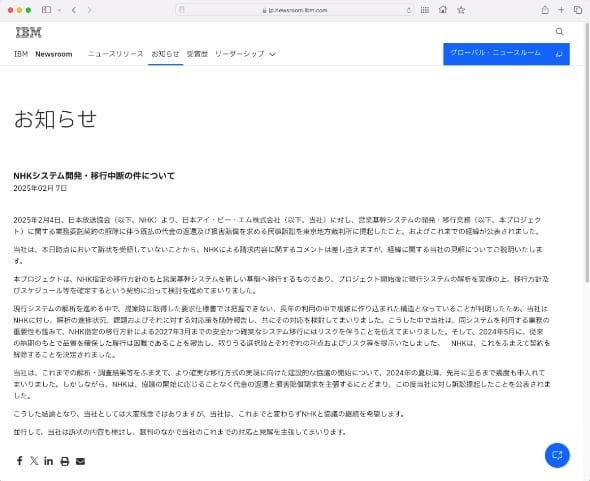 日本IBM、NHKシステムの開発中断について見解　「協議の継続を希望する」IBMによると、今回のプロジェクトは開始後に現行システムの解析を実施した上で、移行方針やスケジュールを確定する契約になっていたという。しかし現行システムの解析を進めたところ、長年の利用の中で複雑に作り込まれた構造となっていることが判明した。事前に取得していた要求仕様書（システム開発において顧客のニーズ、期待等を文書化したもの）では把握できなかったという。