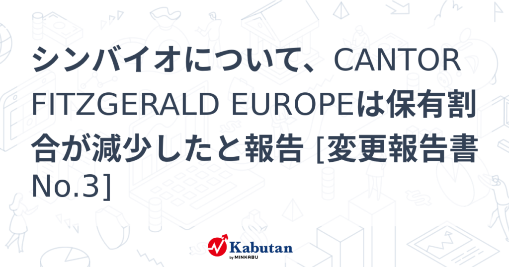 シンバイオについて、CANTOR FITZGERALD EUROPEは保有割合が減少したと報告 [変更報告書No.3] - 株探