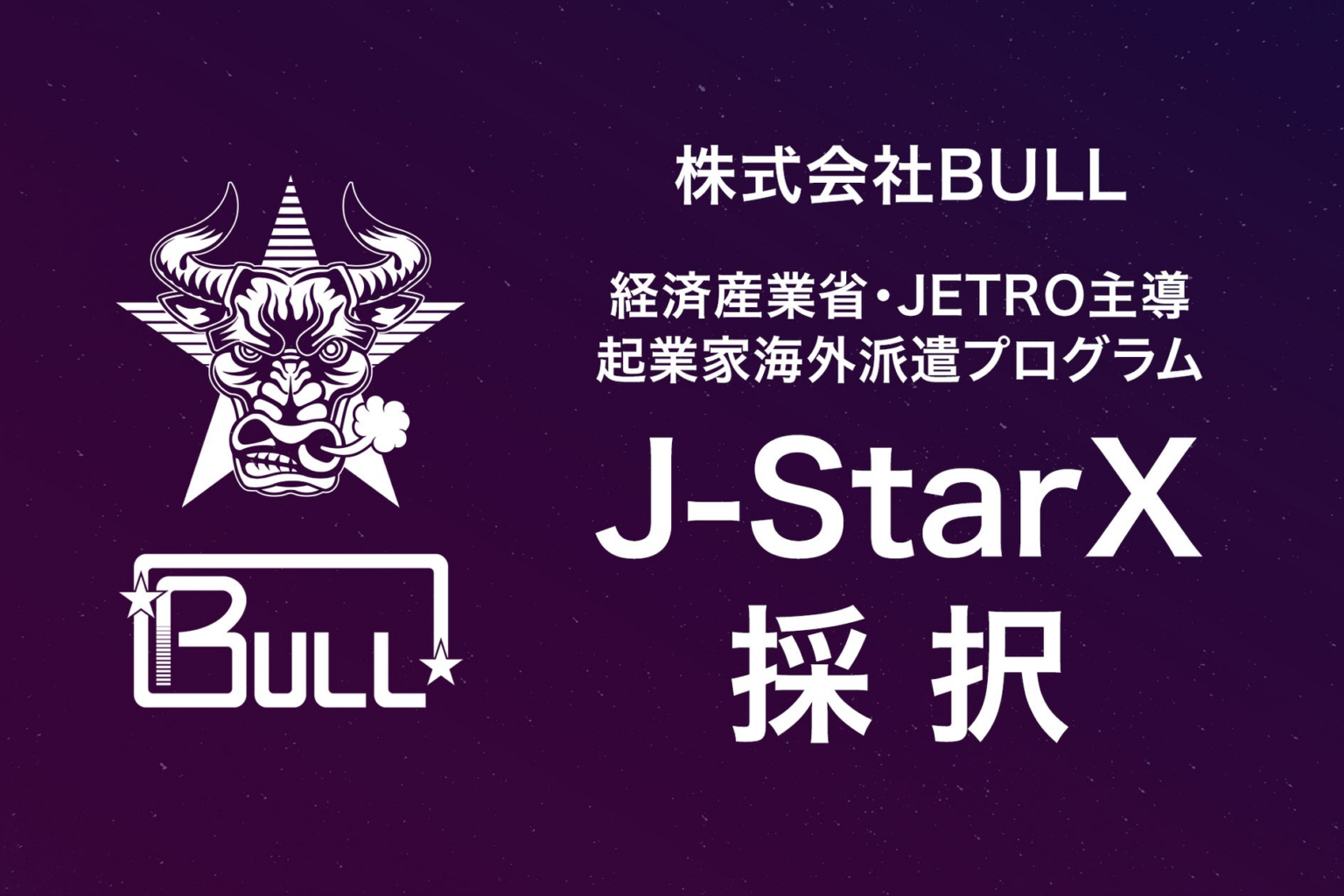 株式会社BULL、経済産業省・JETRO主導の起業家海外派遣プログラム J-StarX 「Europe Long-term Program(France)」 に採択 株式会社BULL、経済産業省・JETRO主導の起業家海外派遣プログラム J-StarX 「Europe Long-term Program(France)」 に採択