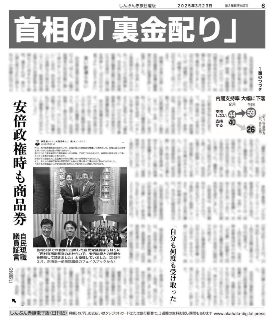 石破茂首相の商品券配布問題。自民党国会議員は「自民党の慣習。何度も受け取った」「安倍政権時、公邸会食に官房長官が同席。会食前に首相秘書が議員会館の事務所に10万円の商品券を置いていった」と証言。石破首相のケースと同じです。「原資は官房機密費と皆思っていた」とも＝赤旗日曜版3月23日号　(3枚)