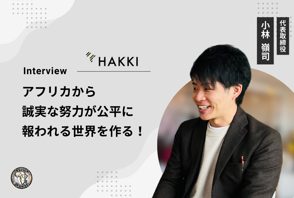 アフリカ発の上場を目指す！誠実な努力が報われる社会の実現への挑戦！〜HAKKI AFRICA 小林CEOインタビュー〜 - Africa Quest.com
