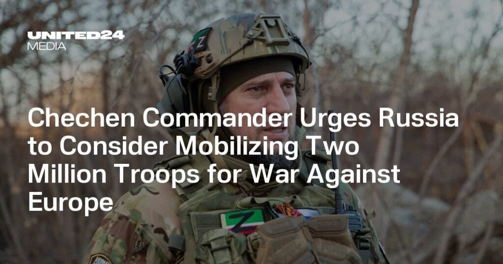 チェチェンの司令官は、ヨーロッパとの戦争のために200万人の軍隊を動員することをロシアに検討するようロシアに促します