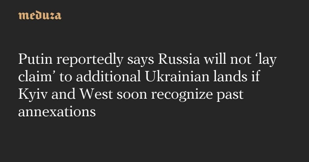 プーチン大統領は、キエフとウェストがすぐに過去の併合を認識している場合、ロシアは追加のウクライナの土地を「主張」しないと言っていると伝えられています。