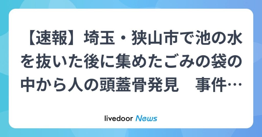 埼玉・狭山市で 池の水を抜いた後に集めたごみの袋の中から人の頭蓋骨発見 事件・事故の可能性も視野に身元の特定急ぐ 埼玉県警  ごみ袋が置かれていた場所は誰でも立ち入ることができる場所だった