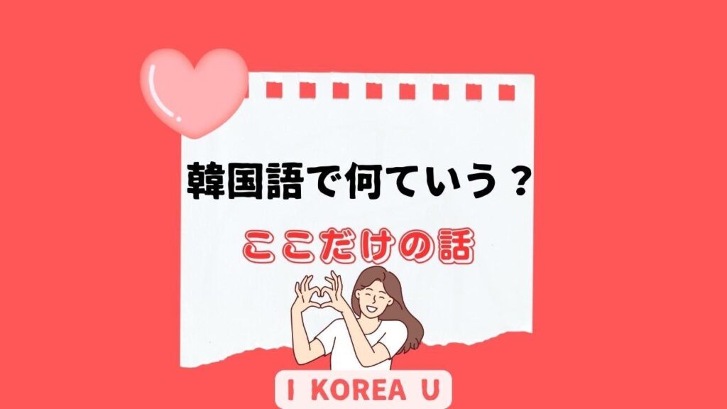 【たった1分韓国語】「ここだけの話」って韓国語で何？（I Korea U あいこ） - エキスパート