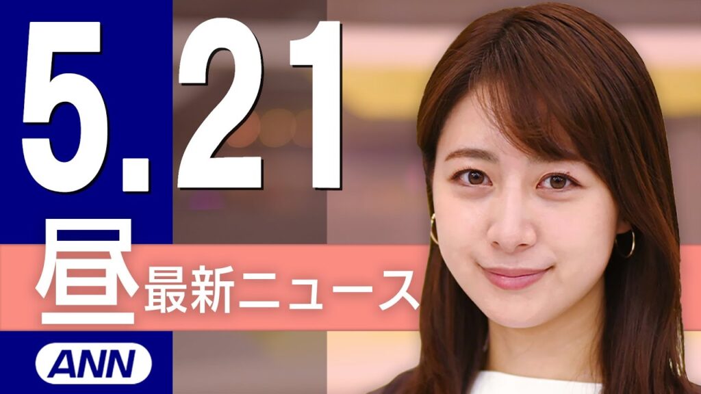 【ライブ】5/21 昼ニュースまとめ 最新情報を厳選してお届け