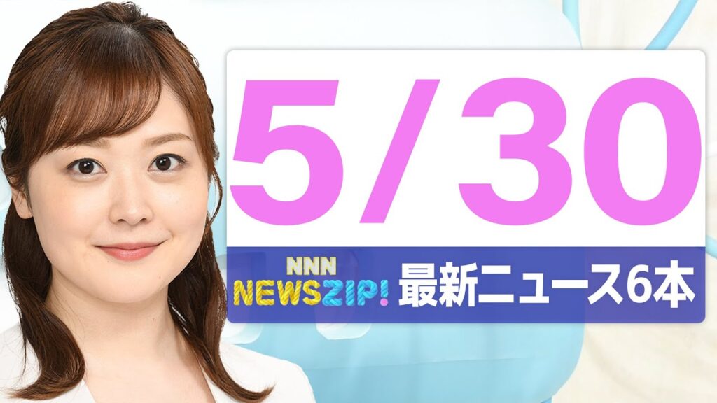 【今朝の最新ニュース6本】通勤・通学中にいち早くきょうの最新ニュースをお届け！ NNN NEWS ZIP！（2025年5月30日)