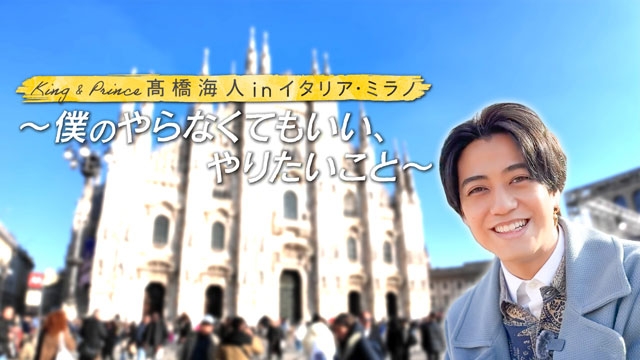 『King & Prince 高橋海人 in イタリア・ミラノ』、高橋自ら全編ナレーションに挑戦　予告映像公開（CDJournal）