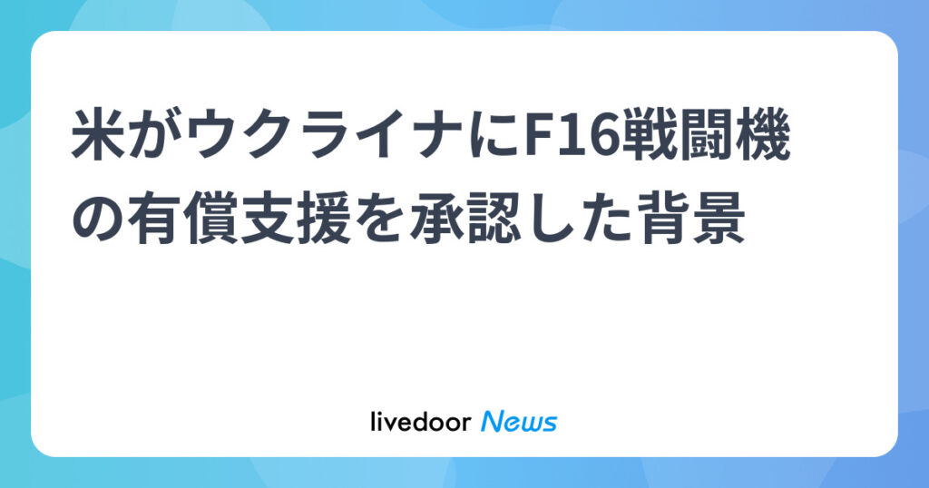 米がウクライナにF16戦闘機の有償支援を承認した背景 (2025年5月3日掲載) - ライブドアニュース
