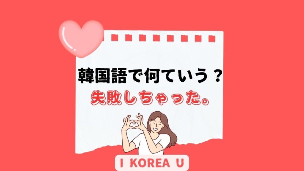【たった1分韓国語】「失敗しちゃった」って韓国語で何？（I Korea U あいこ） - エキスパート