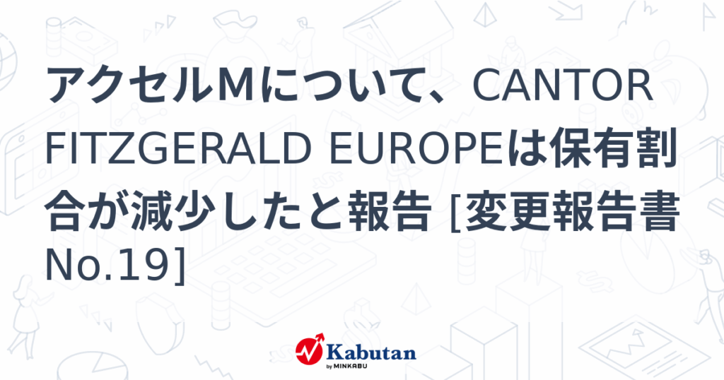 アクセルＭについて、CANTOR FITZGERALD EUROPEは保有割合が減少したと報告 [変更報告書No.19] - 株探