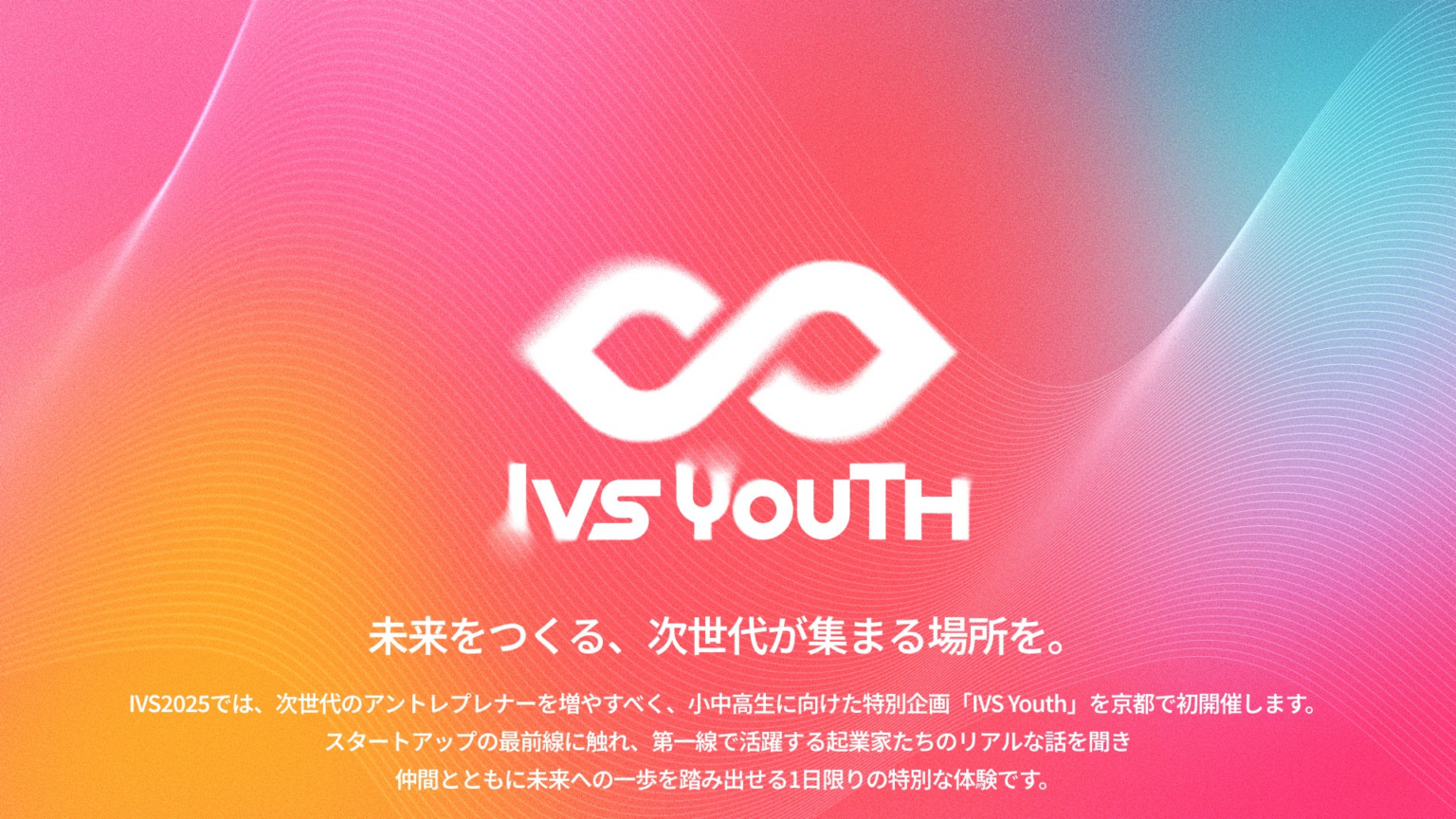 国内最大規模のスタートアップカンファレンス「IVS」初の小中高生向け企画 「IVS Youth」を7月5日(土)に京都で開催 | 株式会社Headline Japanのプレスリリース 国内最大規模のスタートアップカンファレンス「IVS」初の小中高生向け企画 「IVS Youth」を7月5日(土)に京都で開催 | 株式会社Headline Japanのプレスリリース