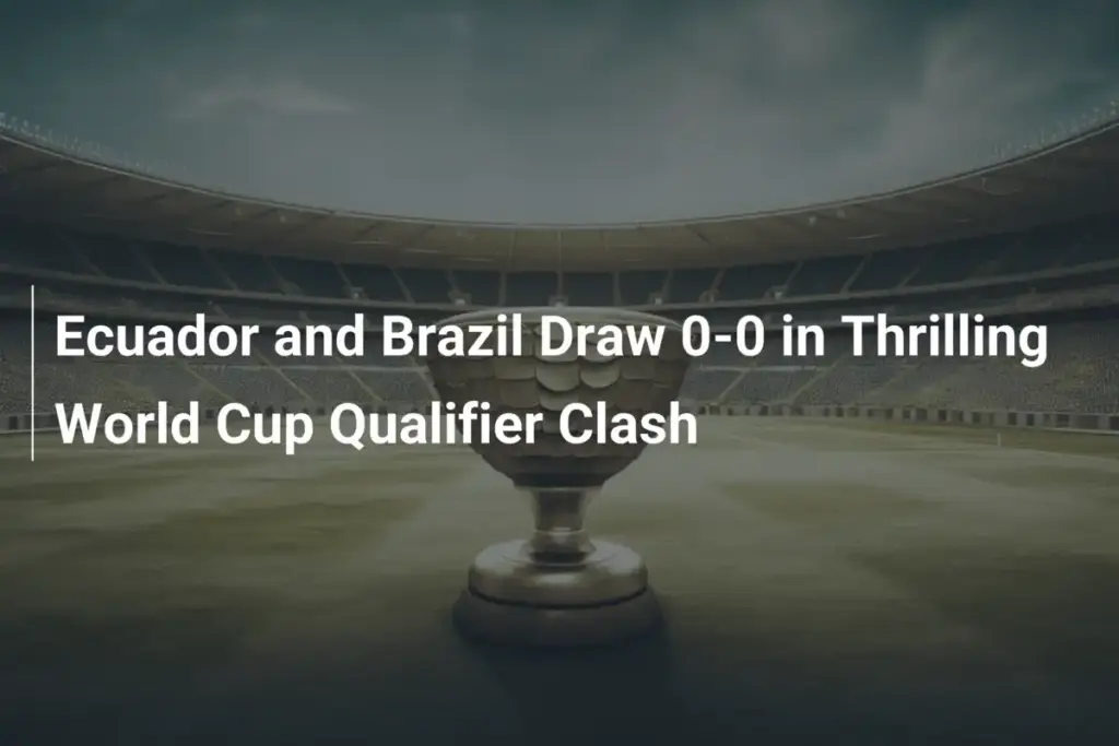 エクアドルとブラジルが白熱のワールドカップ予選でスコアレスドローに終わる - footboom1.com