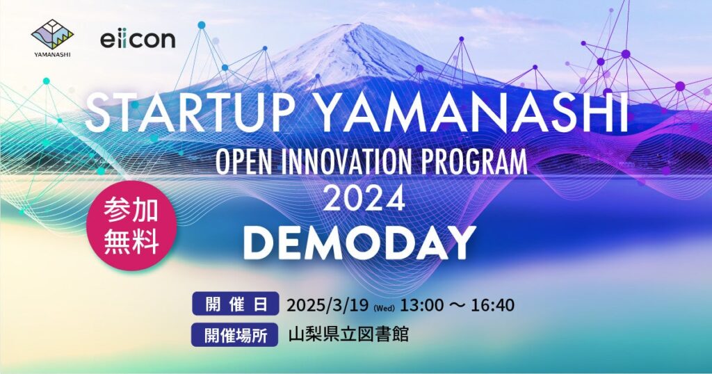 【 山梨県×eiicon 】山梨県内企業と全国スタートアップが新規事業創出・技術革新に挑む4プロジェクトの成果発表会を開催！参加者を募集します。2025年3月19日（水）山梨県立図書館。参加費無料。 | 株式会社eiiconのプレスリリース