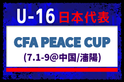 【U-16日本代表】中国遠征 CFA PEACE CUP（7.1-9＠中国/瀋陽）メンバー・スケジュール発表！ | Green Card ニュース