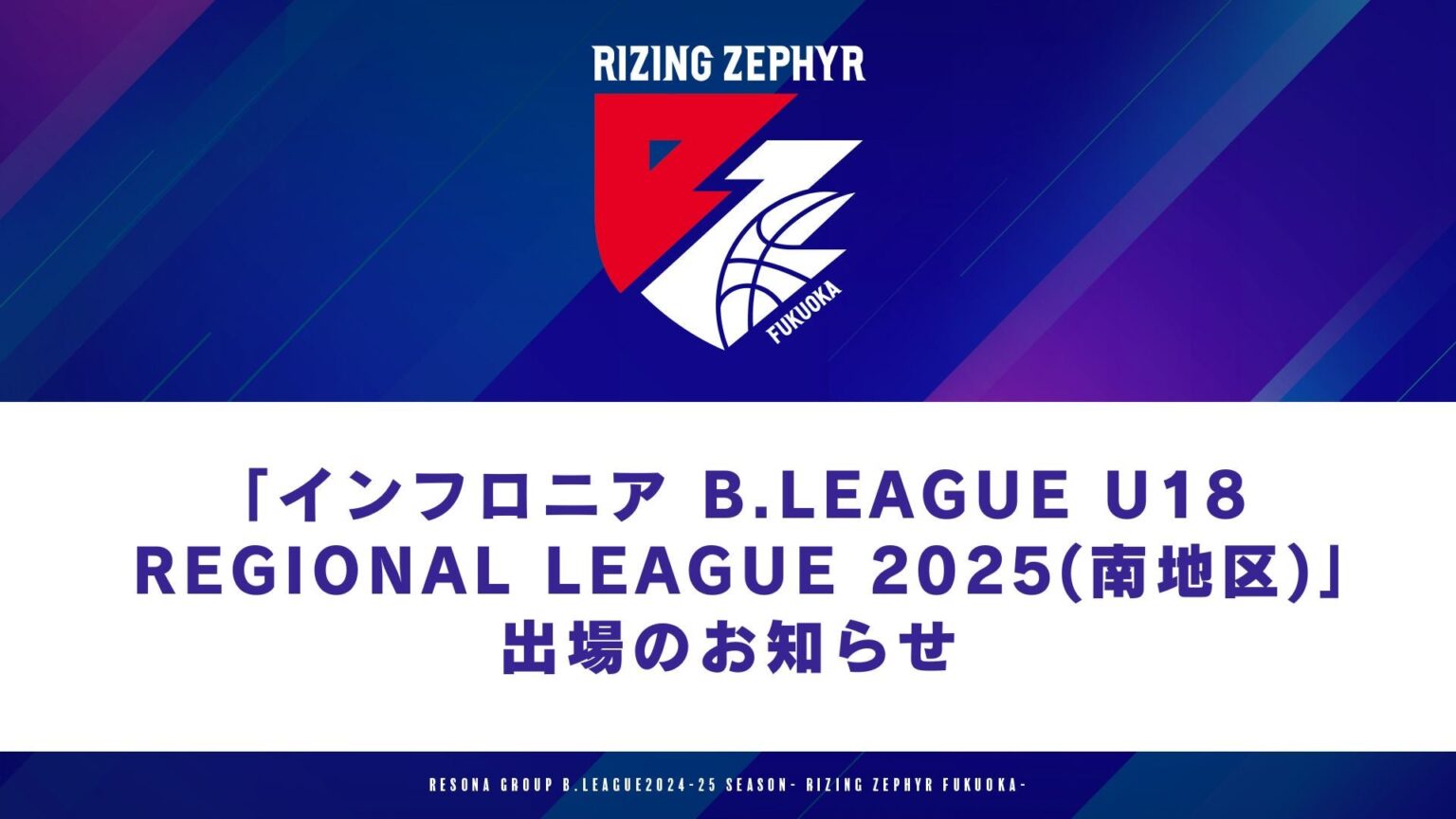 【ライジングU18】B.LEAGUE U18 REGIONAL LEAGUE2025〈南地区〉出場のお知らせ | ライジングゼファー福岡