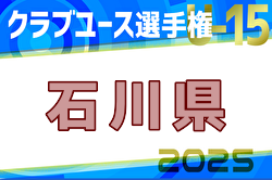 2025年度 第31回 石川県クラブユースサッカー選手権（U-15）大会 優勝はエスポワール白山FC！北信越大会出場2チーム、デベロップ大会出場2チーム決定！ | Green Card ニュース
