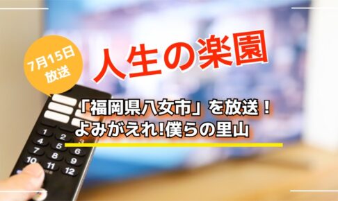 人生の楽園「福岡県八女市」を放送！よみがえれ!僕らの里山【7/15】