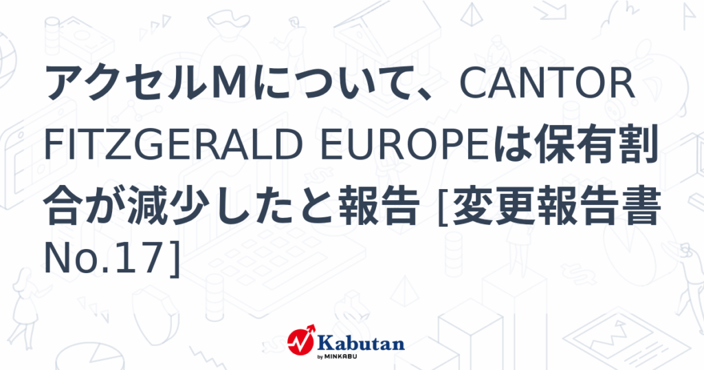 アクセルＭについて、CANTOR FITZGERALD EUROPEは保有割合が減少したと報告 [変更報告書No.17] - 株探