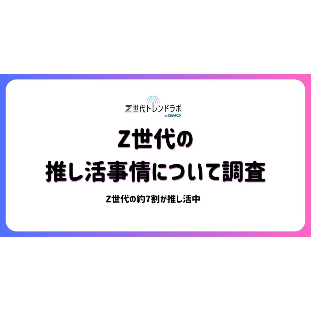 Z世代の「推し活」はもはやライフスタイル！約7割が日常に実践、「人生」や「生きがい」との声も多数【GMO NIKKO調査】 | ［マナミナ］まなべるみんなのデータマーケティング・マガジン
