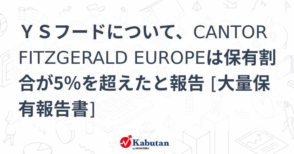 ＹＳフードについて、CANTOR FITZGERALD EUROPEは保有割合が5％を超えたと報告 [大量保有報告書] - 株探