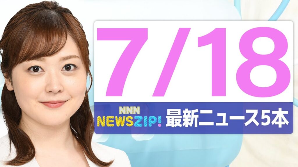 【今朝の最新ニュース5本】通勤・通学中にいち早くきょうの最新ニュースをお届け！ NNN NEWS ZIP！（2025年7月18日)