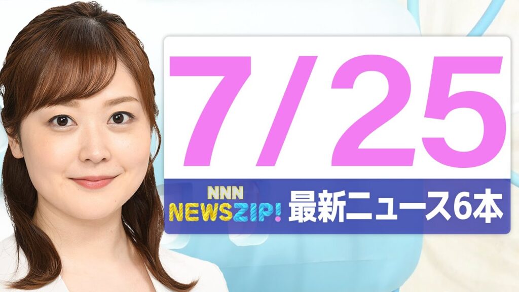 【今朝の最新ニュース6本】通勤・通学中にいち早くきょうの最新ニュースをお届け！ NNN NEWS ZIP！（2025年7月25日)