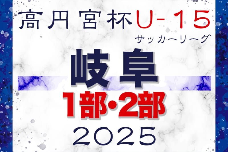 速報！2025年度 高円宮杯 JFAU-15 サッカーリーグ2025岐阜 1･2部 7/12結果更新！入力ありがとうございます！次回9/6？開催日程募集中