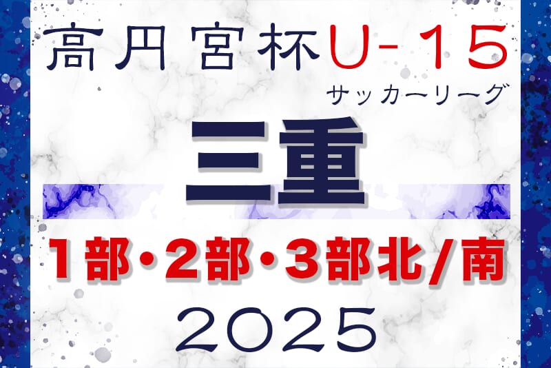2025年度 高円宮杯JFA U-15サッカーリーグ三重 1部･2部･3部 3部南 6/21結果更新！ 次回開催判明日 9/6