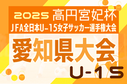 2025年度 一ツ木歯科医院CUP 兼 JFA第30回 全日本U-15女子サッカー選手権 愛知県大会 要項掲載！組み合わせ抽選会7/26！ 9/6～9/23開催予定