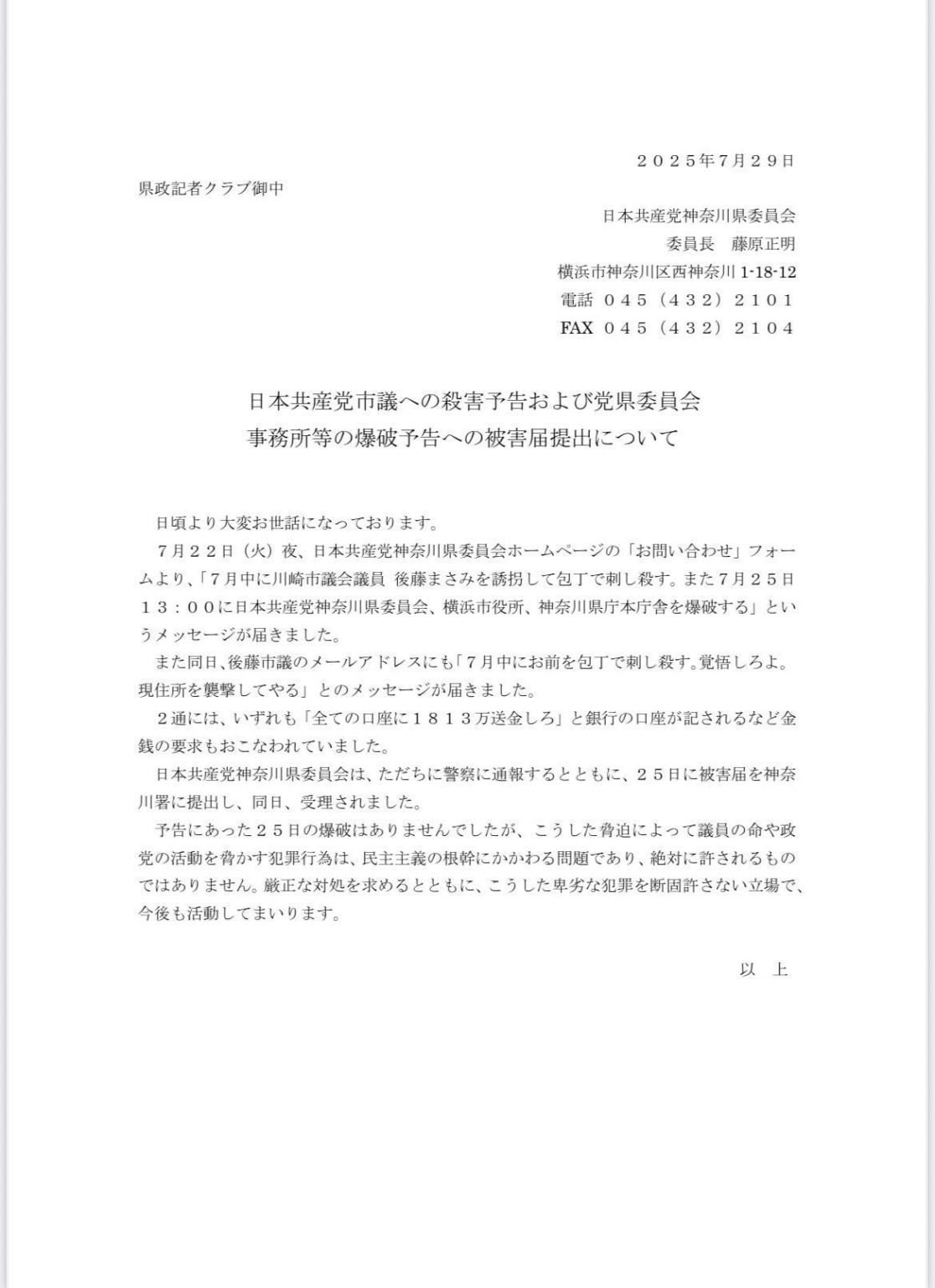 日本共産党神奈川県委員会は７月２９日、この間に後藤真左美川崎市議への殺害予告と県委員会事務所等の爆破予告のメールがあり、警察に被害届を提出し、受理されたことを発表しました。厳正な対処を求めるとともに、卑劣な犯罪を断固許さない立場で今後も活動してまいります