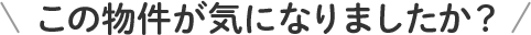 この物件が気になりましたか？