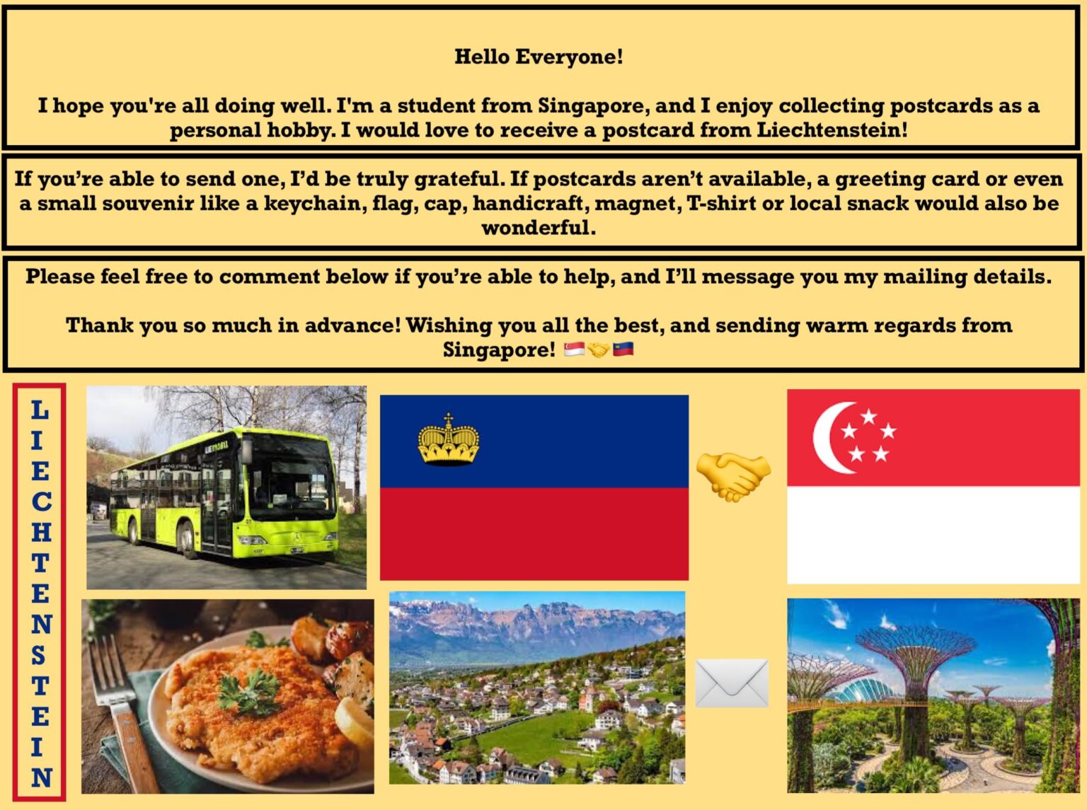 こんにちはリヒテンシュタイン！すべてが順調であることを願っています。私はシンガポールの学生であり、個人的な趣味としてポストカードを集めることを楽しんでいます。あなたの豪華な国からポストカードを受け取りたいです！ 😊誰かが私にそれを送ってもらえますか？