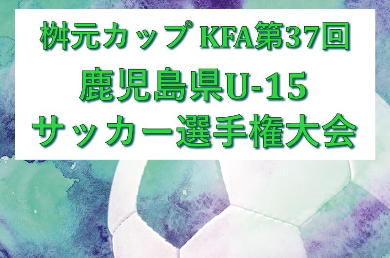 2025年度 桝元カップ KFA第37回鹿児島県U-15サッカー選手権大会 2回戦 8/26結果掲載！3回戦 8/27結果速報