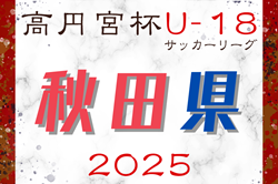 2025年度 高円宮杯JFA U-18サッカーリーグ 秋田 8/30結果掲載！8/31結果速報