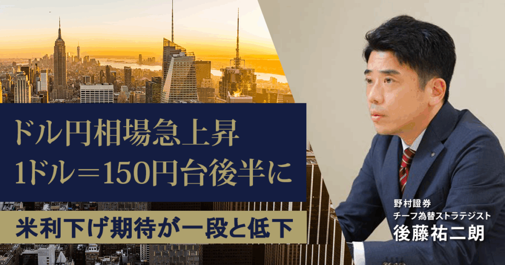 ドル円相場急上昇、1ドル＝150円台後半に　米利下げ期待が一段と低下　野村證券・後藤祐二朗 | NOMURA ウェルスタイル – 野村の投資＆マネーライフ