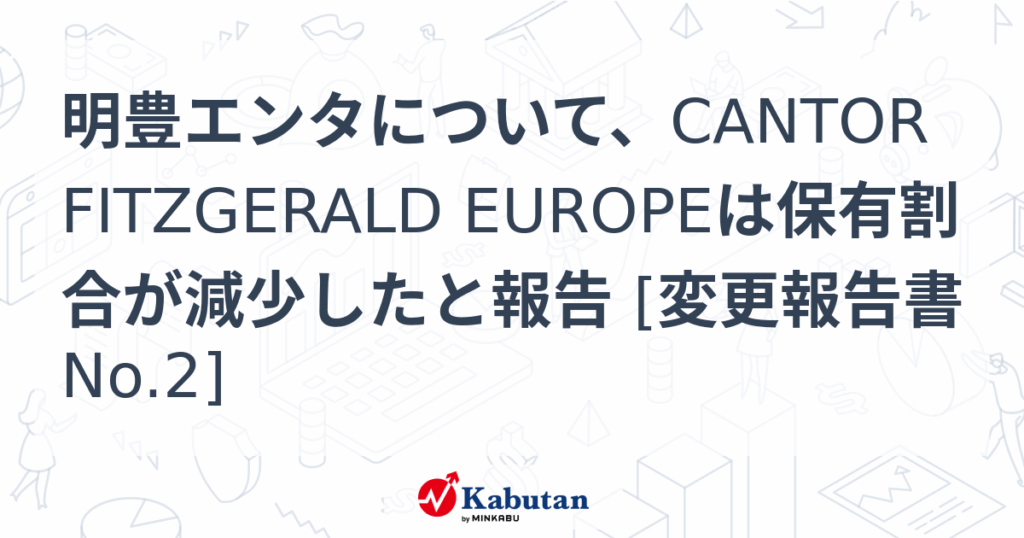明豊エンタについて、CANTOR FITZGERALD EUROPEは保有割合が減少したと報告 [変更報告書No.2] - 株探
