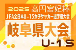 速報！2025年度 岐阜県U-15女子サッカー選手権 兼 高円宮妃杯 岐阜県予選 9/21結果掲載！決勝9/27開催！