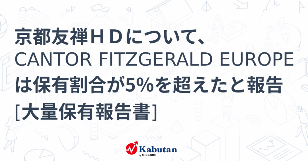 京都友禅ＨＤについて、CANTOR FITZGERALD EUROPEは保有割合が5％を超えたと報告 [大量保有報告書] - 株探