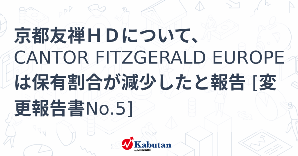 京都友禅ＨＤについて、CANTOR FITZGERALD EUROPEは保有割合が減少したと報告 [変更報告書No.5] - 株探