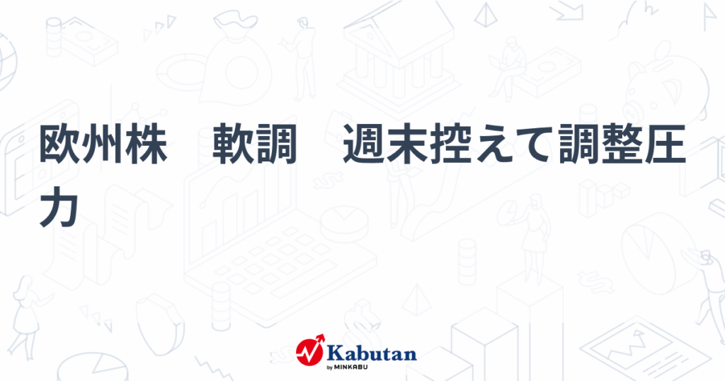 欧州株　軟調　週末控えて調整圧力 - 株探
