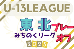 2025年度 東北みちのくリーグ U-13 北・南プレーオフ 要項＆やぐら表掲載！宮城・福島代表決定！11/3開催
