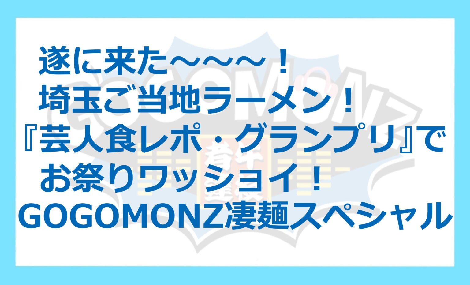 10月29日(水)【遂に来た～～～！埼玉ご当地ラーメン！『芸人食レポ・グランプリ』でお祭りワッショイ！GOGOMONZ凄麺スペシャル】 - FM NACK5 79.5MHz（エフエムナックファイブ）
