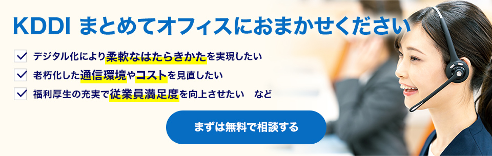 KDDI まとめてオフィスにおまかせください デジタル化により柔軟なはたらきかたを実現したい 老朽化した通信環境やコストを見直したい 福利厚生の充実で従業員満足度を向上させたい など まずは無料で相談する
