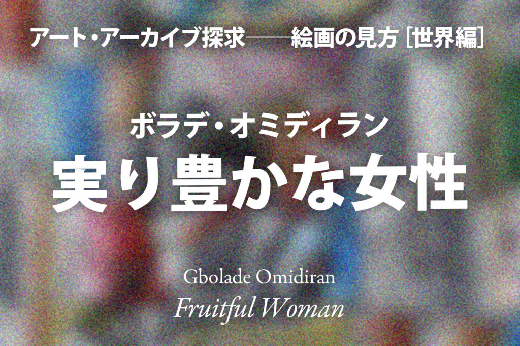 影山幸一|ボラデ・オミディラン《実り豊かな女性》──希望あるアフリカの未来「緒方しらべ」 – artscape 影山幸一|ボラデ・オミディラン《実り豊かな女性》──希望あるアフリカの未来「緒方しらべ」 – artscape