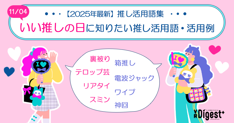 【2025年最新】推し活用語集｜いい推しの日に知りたい推し活用語39選｜VR Digest plus　メディアとビジネスのミライを見つめる。 | ビデオリサーチ